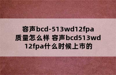 容声bcd-513wd12fpa质量怎么样 容声bcd513wd12fpa什么时候上市的